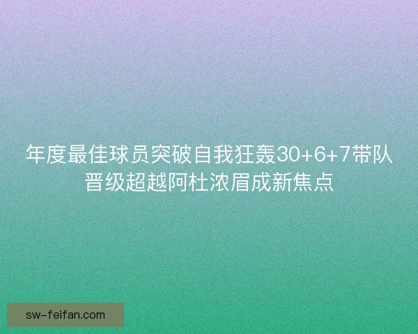 年度最佳球员突破自我狂轰30+6+7带队晋级超越阿杜浓眉成新焦点