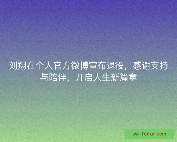 刘翔在个人官方微博宣布退役，感谢支持与陪伴，开启人生新篇章